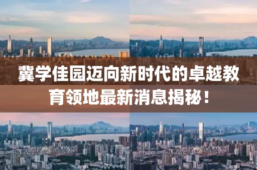 冀學(xué)佳園邁向新時(shí)代的卓越教育領(lǐng)地最新消息揭秘！