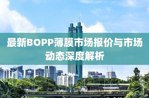 最新BOPP薄膜市場報(bào)價(jià)與市場動(dòng)態(tài)深度解析