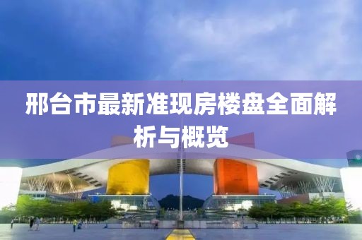 邢臺市最新準現(xiàn)房樓盤全面解析與概覽