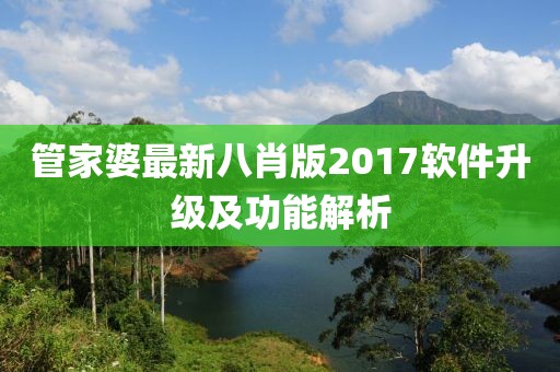 管家婆最新八肖版2017軟件升級(jí)及功能解析