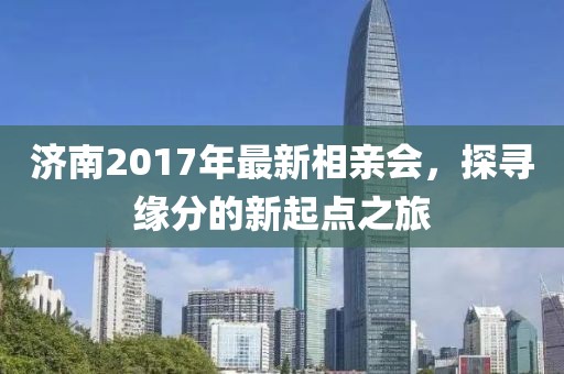 濟南2017年最新相親會，探尋緣分的新起點之旅