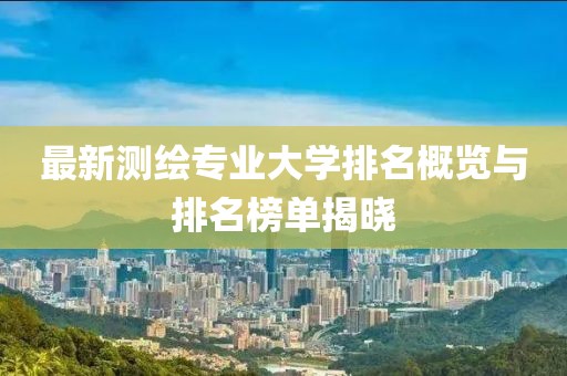 最新測繪專業(yè)大學(xué)排名概覽與排名榜單揭曉