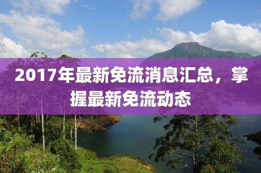 2017年最新免流消息匯總，掌握最新免流動態(tài)