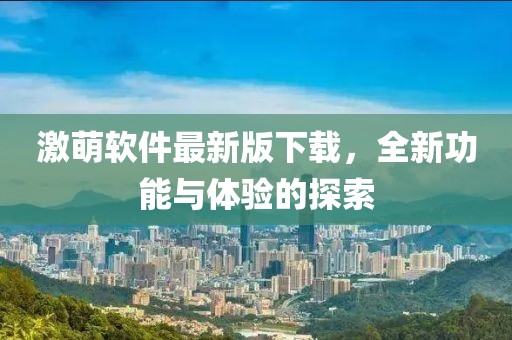 激萌軟件最新版下載，全新功能與體驗的探索