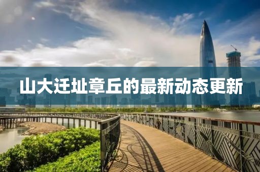 山大遷址章丘的最新動(dòng)態(tài)更新