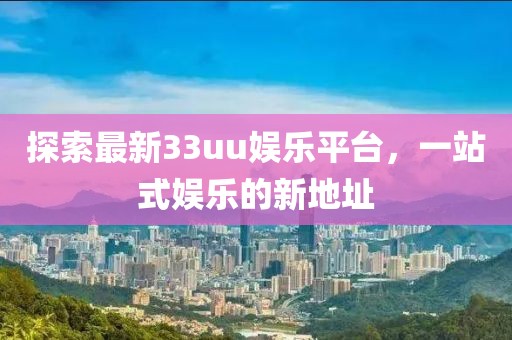探索最新33uu娛樂平臺，一站式娛樂的新地址