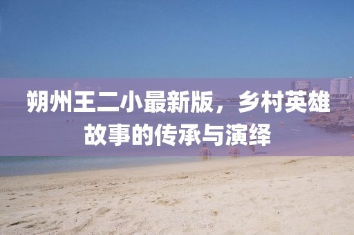 朔州王二小最新版，鄉(xiāng)村英雄故事的傳承與演繹