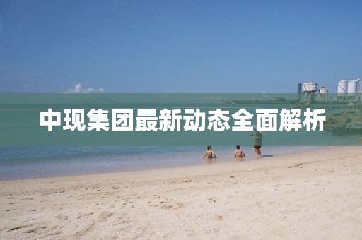 中現(xiàn)集團最新動態(tài)全面解析