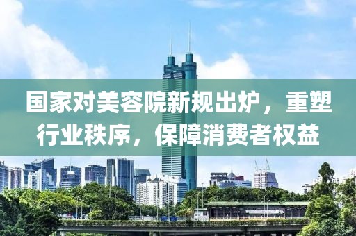 國家對美容院新規(guī)出爐，重塑行業(yè)秩序，保障消費者權益
