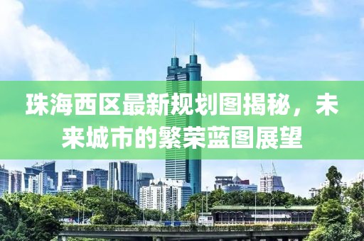 珠海西區(qū)最新規(guī)劃圖揭秘，未來城市的繁榮藍(lán)圖展望