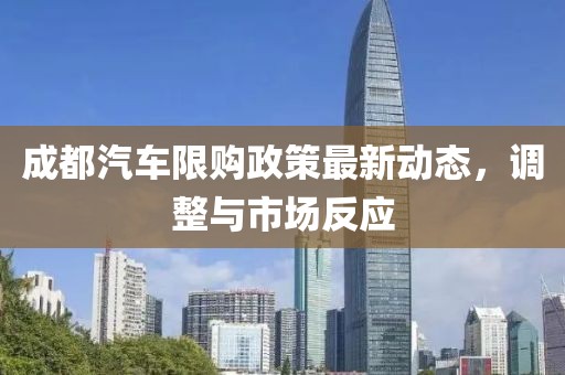 成都汽車限購政策最新動(dòng)態(tài)，調(diào)整與市場反應(yīng)