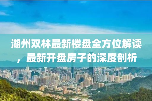 湖州雙林最新樓盤全方位解讀，最新開盤房子的深度剖析