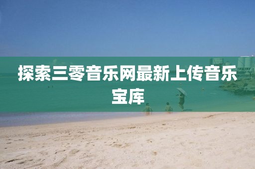 探索三零音樂網最新上傳音樂寶庫