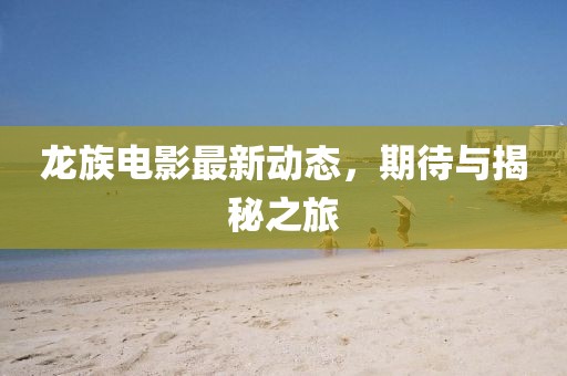 龍族電影最新動(dòng)態(tài)，期待與揭秘之旅