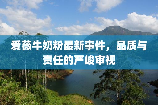 愛薇牛奶粉最新事件，品質(zhì)與責(zé)任的嚴(yán)峻審視