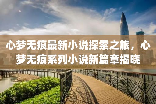 心夢無痕最新小說探索之旅，心夢無痕系列小說新篇章揭曉