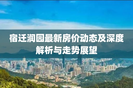 宿遷潤園最新房價動態(tài)及深度解析與走勢展望