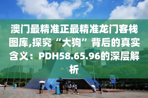 澳門最精準(zhǔn)正最精準(zhǔn)龍門客棧圖庫,探究“大狗”背后的真實(shí)含義：PDH58.65.96的深層解析