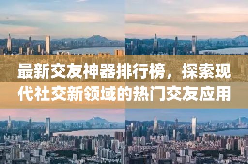 最新交友神器排行榜，探索現(xiàn)代社交新領(lǐng)域的熱門交友應(yīng)用