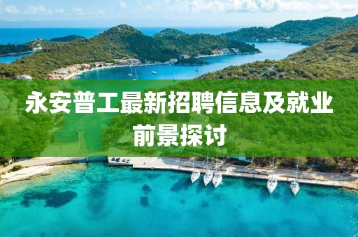 永安普工最新招聘信息及就業(yè)前景探討