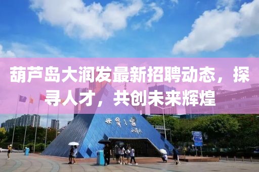 葫蘆島大潤發(fā)最新招聘動態(tài)，探尋人才，共創(chuàng)未來輝煌