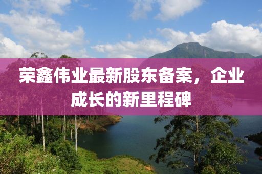 榮鑫偉業(yè)最新股東備案，企業(yè)成長的新里程碑