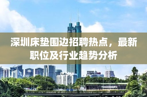 深圳床墊圍邊招聘熱點(diǎn)，最新職位及行業(yè)趨勢分析