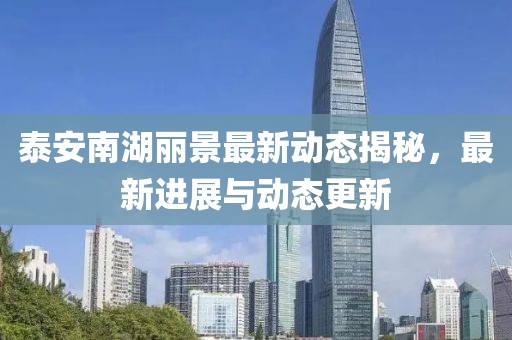 泰安南湖麗景最新動態(tài)揭秘，最新進(jìn)展與動態(tài)更新