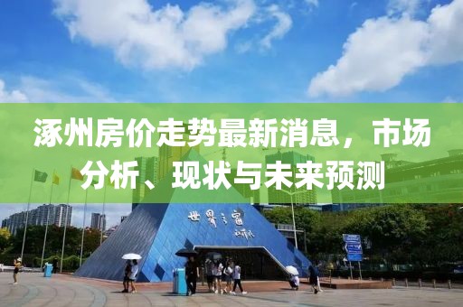 涿州房價走勢最新消息，市場分析、現(xiàn)狀與未來預(yù)測