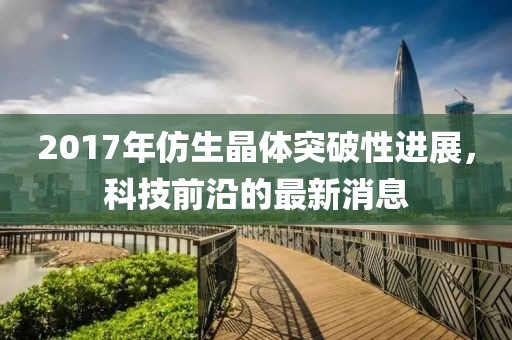 2017年仿生晶體突破性進(jìn)展，科技前沿的最新消息