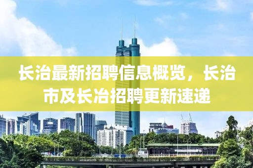 長治最新招聘信息概覽，長治市及長冶招聘更新速遞