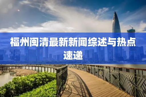 福州閩清最新新聞綜述與熱點(diǎn)速遞