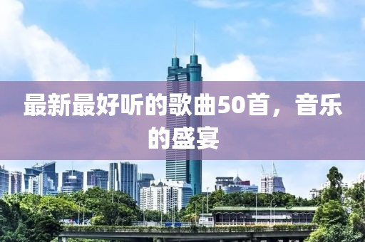 最新最好聽的歌曲50首，音樂的盛宴