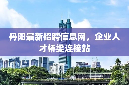 丹陽最新招聘信息網(wǎng)，企業(yè)人才橋梁連接站