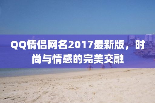 QQ情侶網(wǎng)名2017最新版，時尚與情感的完美交融