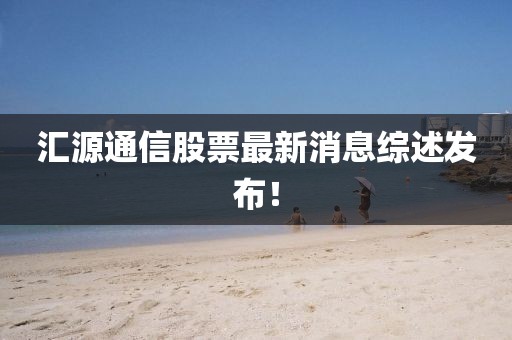 匯源通信股票最新消息綜述發(fā)布！