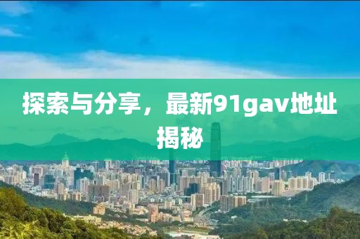探索與分享，最新91gav地址揭秘
