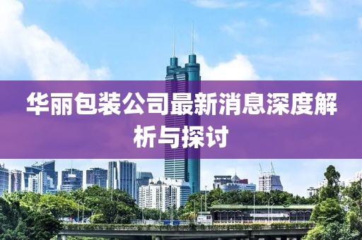 華麗包裝公司最新消息深度解析與探討