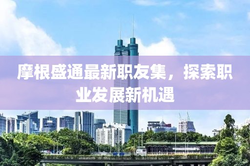 摩根盛通最新職友集，探索職業(yè)發(fā)展新機遇
