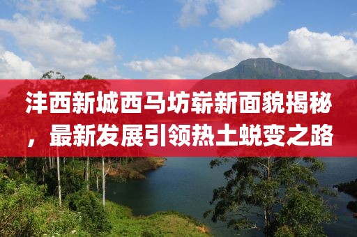 灃西新城西馬坊嶄新面貌揭秘，最新發(fā)展引領(lǐng)熱土蛻變之路