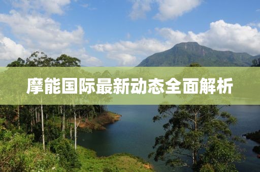摩能國(guó)際最新動(dòng)態(tài)全面解析