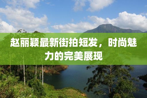 趙麗穎最新街拍短發(fā)，時尚魅力的完美展現(xiàn)