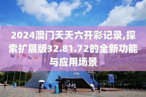 2024澳門天天六開彩記錄,探索擴展版32.81.72的全新功能與應用場景