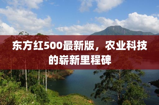 東方紅500最新版，農(nóng)業(yè)科技的嶄新里程碑