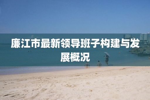 廉江市最新領(lǐng)導(dǎo)班子構(gòu)建與發(fā)展概況