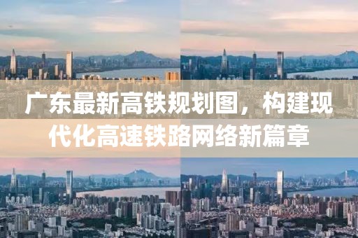 廣東最新高鐵規(guī)劃圖，構(gòu)建現(xiàn)代化高速鐵路網(wǎng)絡(luò)新篇章