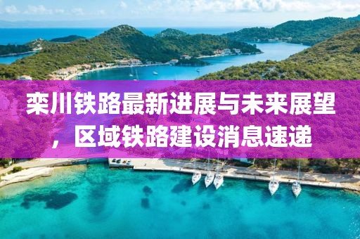 欒川鐵路最新進(jìn)展與未來(lái)展望，區(qū)域鐵路建設(shè)消息速遞