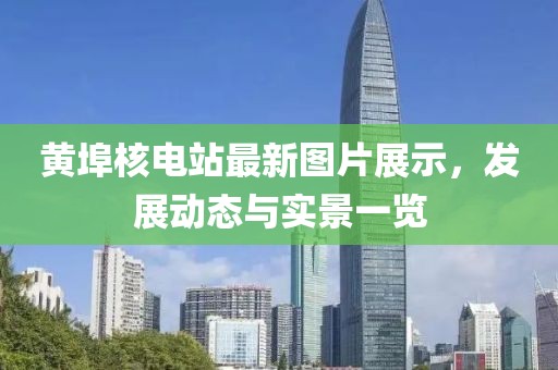 黃埠核電站最新圖片展示，發(fā)展動(dòng)態(tài)與實(shí)景一覽