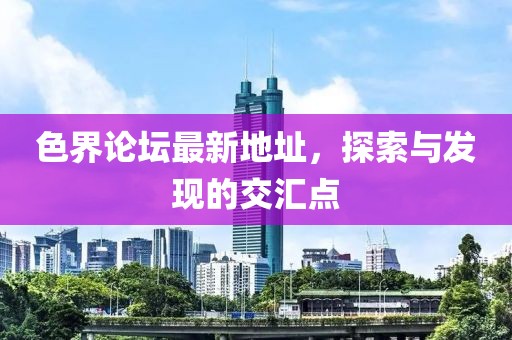 色界論壇最新地址，探索與發(fā)現(xiàn)的交匯點