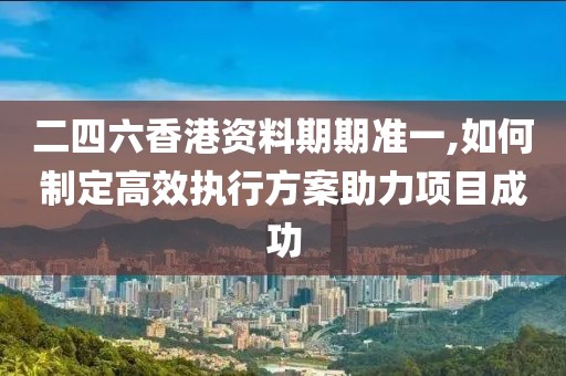 二四六香港資料期期準(zhǔn)一,如何制定高效執(zhí)行方案助力項目成功